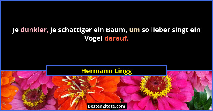 Je dunkler, je schattiger ein Baum, um so lieber singt ein Vogel darauf.... - Hermann Lingg