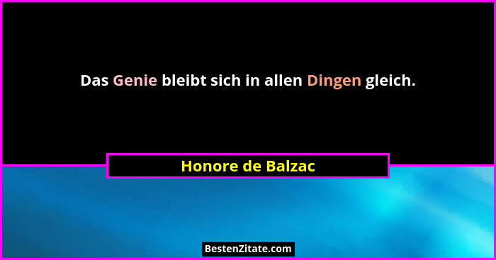 Das Genie bleibt sich in allen Dingen gleich.... - Honore de Balzac