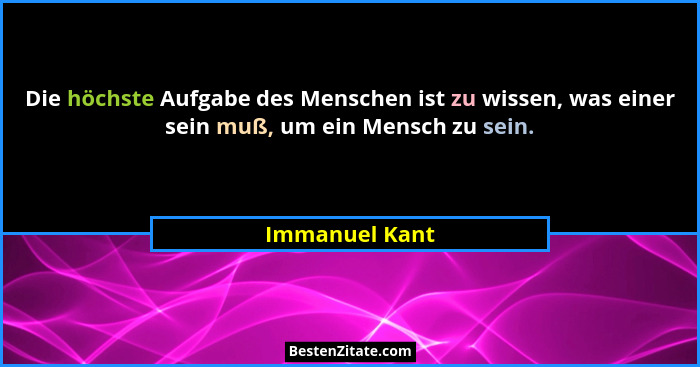 Die höchste Aufgabe des Menschen ist zu wissen, was einer sein muß, um ein Mensch zu sein.... - Immanuel Kant