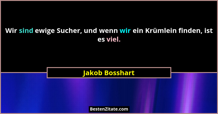 Wir sind ewige Sucher, und wenn wir ein Krümlein finden, ist es viel.... - Jakob Bosshart