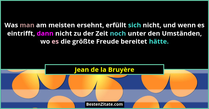 Was man am meisten ersehnt, erfüllt sich nicht, und wenn es eintrifft, dann nicht zu der Zeit noch unter den Umständen, wo es die... - Jean de la Bruyère