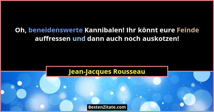 Oh, beneidenswerte Kannibalen! Ihr könnt eure Feinde auffressen und dann auch noch auskotzen!... - Jean-Jacques Rousseau