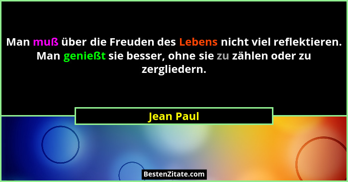 Man muß über die Freuden des Lebens nicht viel reflektieren. Man genießt sie besser, ohne sie zu zählen oder zu zergliedern.... - Jean Paul