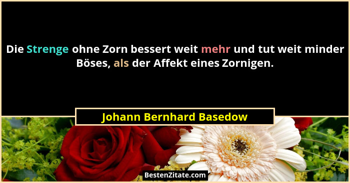 Die Strenge ohne Zorn bessert weit mehr und tut weit minder Böses, als der Affekt eines Zornigen.... - Johann Bernhard Basedow