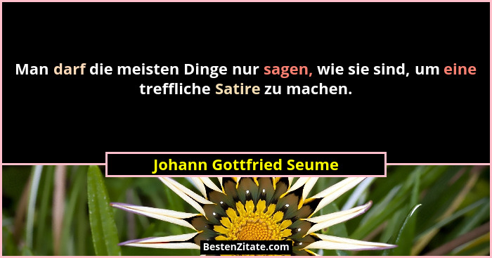 Man darf die meisten Dinge nur sagen, wie sie sind, um eine treffliche Satire zu machen.... - Johann Gottfried Seume