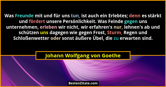 Was Freunde mit und für uns tun, ist auch ein Erlebtes; denn es stärkt und fördert unsere Persönlichkeit. Was Feinde gege... - Johann Wolfgang von Goethe