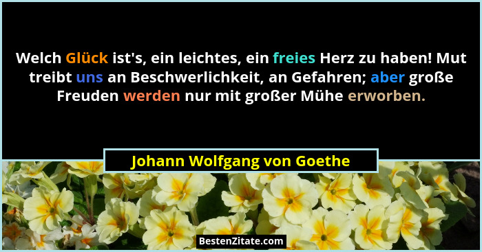 Welch Glück ist's, ein leichtes, ein freies Herz zu haben! Mut treibt uns an Beschwerlichkeit, an Gefahren; aber groß... - Johann Wolfgang von Goethe