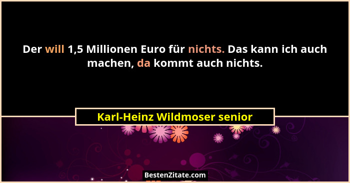 Der will 1,5 Millionen Euro für nichts. Das kann ich auch machen, da kommt auch nichts.... - Karl-Heinz Wildmoser senior
