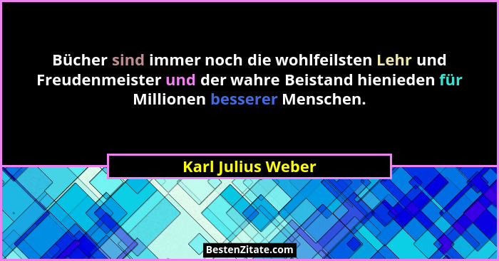 Bücher sind immer noch die wohlfeilsten Lehr und Freudenmeister und der wahre Beistand hienieden für Millionen besserer Menschen.... - Karl Julius Weber