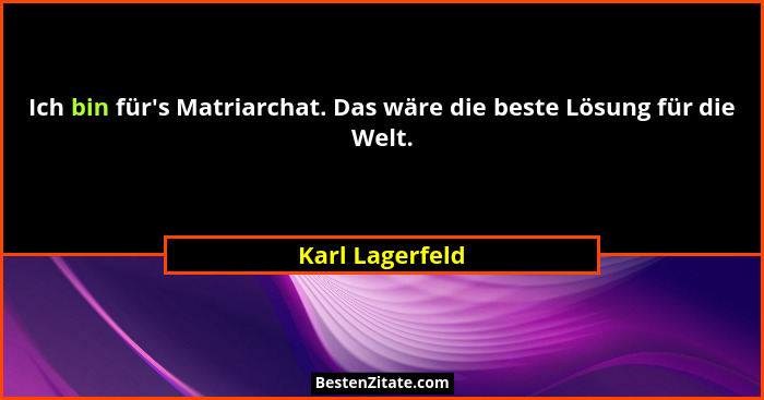 Ich bin für's Matriarchat. Das wäre die beste Lösung für die Welt.... - Karl Lagerfeld