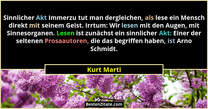 Sinnlicher Akt Immerzu tut man dergleichen, als lese ein Mensch direkt mit seinem Geist. Irrtum: Wir lesen mit den Augen, mit Sinnesorgan... - Kurt Marti