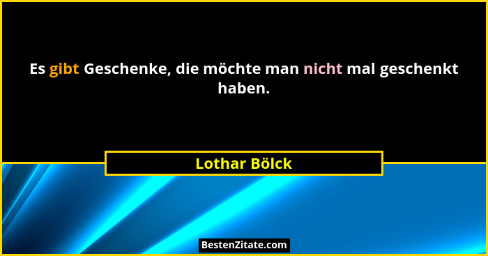 Es gibt Geschenke, die möchte man nicht mal geschenkt haben.... - Lothar Bölck