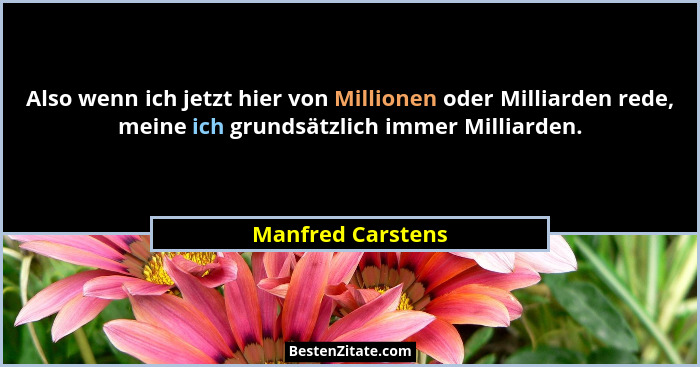 Also wenn ich jetzt hier von Millionen oder Milliarden rede, meine ich grundsätzlich immer Milliarden.... - Manfred Carstens