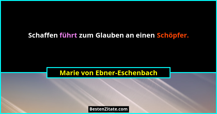 Schaffen führt zum Glauben an einen Schöpfer.... - Marie von Ebner-Eschenbach