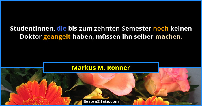 Studentinnen, die bis zum zehnten Semester noch keinen Doktor geangelt haben, müssen ihn selber machen.... - Markus M. Ronner
