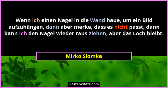 Wenn ich einen Nagel in die Wand haue, um ein Bild aufzuhängen, dann aber merke, dass es nicht passt, dann kann ich den Nagel wieder ra... - Mirko Slomka