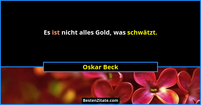 Es ist nicht alles Gold, was schwätzt.... - Oskar Beck
