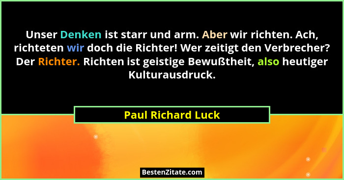 Unser Denken ist starr und arm. Aber wir richten. Ach, richteten wir doch die Richter! Wer zeitigt den Verbrecher? Der Richter. Ri... - Paul Richard Luck