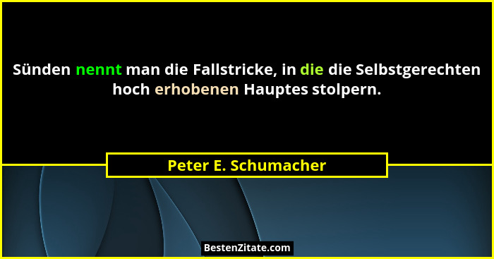 Sünden nennt man die Fallstricke, in die die Selbstgerechten hoch erhobenen Hauptes stolpern.... - Peter E. Schumacher