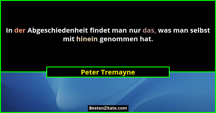 In der Abgeschiedenheit findet man nur das, was man selbst mit hinein genommen hat.... - Peter Tremayne