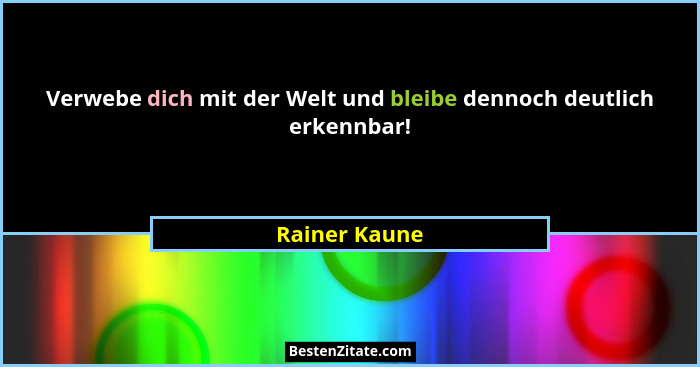 Verwebe dich mit der Welt und bleibe dennoch deutlich erkennbar!... - Rainer Kaune