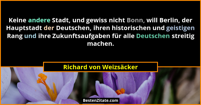 Keine andere Stadt, und gewiss nicht Bonn, will Berlin, der Hauptstadt der Deutschen, ihren historischen und geistigen Rang u... - Richard von Weizsäcker