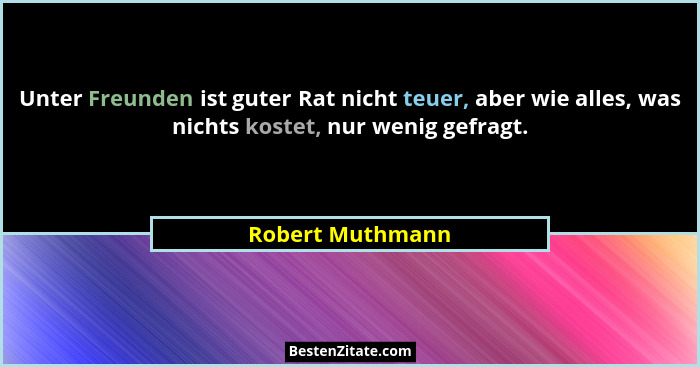 Unter Freunden ist guter Rat nicht teuer, aber wie alles, was nichts kostet, nur wenig gefragt.... - Robert Muthmann