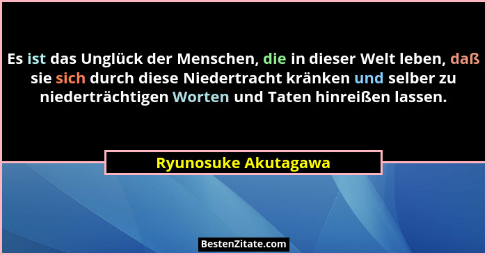 Es ist das Unglück der Menschen, die in dieser Welt leben, daß sie sich durch diese Niedertracht kränken und selber zu niederträ... - Ryunosuke Akutagawa