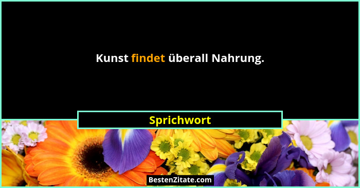 Kunst findet überall Nahrung.... - Sprichwort