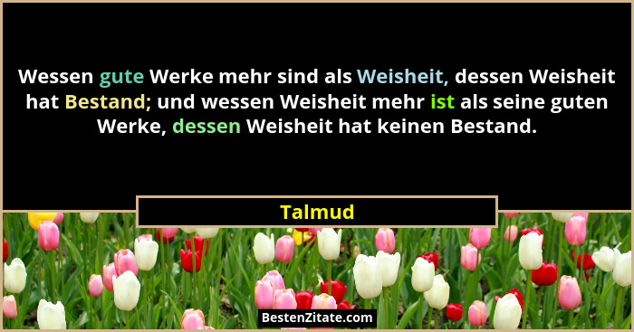 Wessen gute Werke mehr sind als Weisheit, dessen Weisheit hat Bestand; und wessen Weisheit mehr ist als seine guten Werke, dessen Weisheit ha... - Talmud