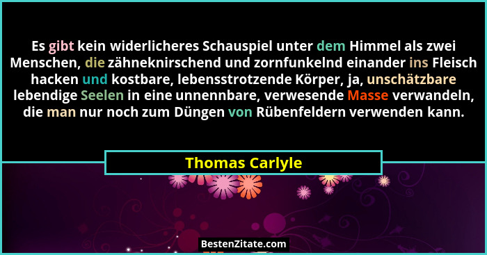 Es gibt kein widerlicheres Schauspiel unter dem Himmel als zwei Menschen, die zähneknirschend und zornfunkelnd einander ins Fleisch h... - Thomas Carlyle