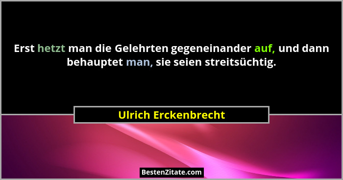 Erst hetzt man die Gelehrten gegeneinander auf, und dann behauptet man, sie seien streitsüchtig.... - Ulrich Erckenbrecht