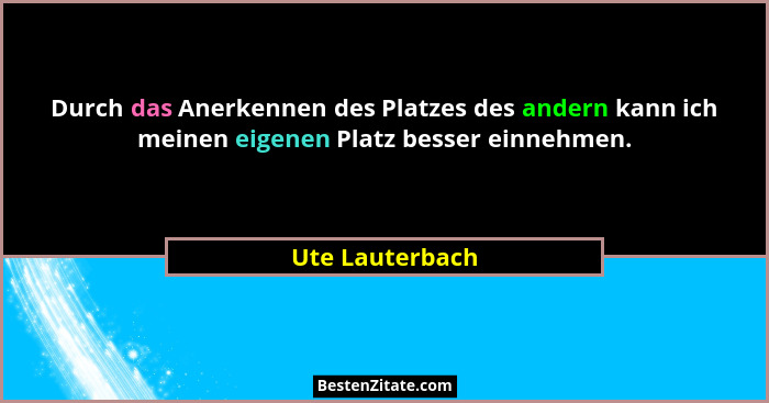 Durch das Anerkennen des Platzes des andern kann ich meinen eigenen Platz besser einnehmen.... - Ute Lauterbach