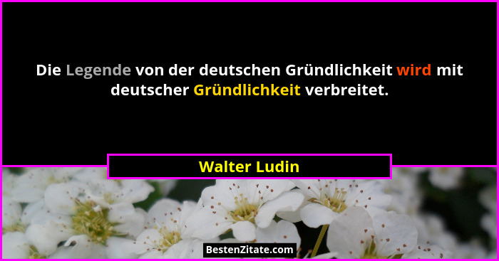 Die Legende von der deutschen Gründlichkeit wird mit deutscher Gründlichkeit verbreitet.... - Walter Ludin
