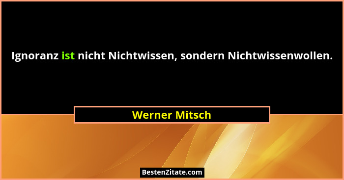 Ignoranz ist nicht Nichtwissen, sondern Nichtwissenwollen.... - Werner Mitsch