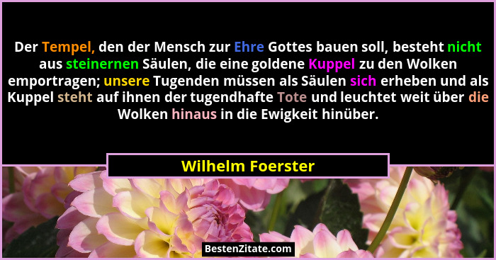 Der Tempel, den der Mensch zur Ehre Gottes bauen soll, besteht nicht aus steinernen Säulen, die eine goldene Kuppel zu den Wolken e... - Wilhelm Foerster