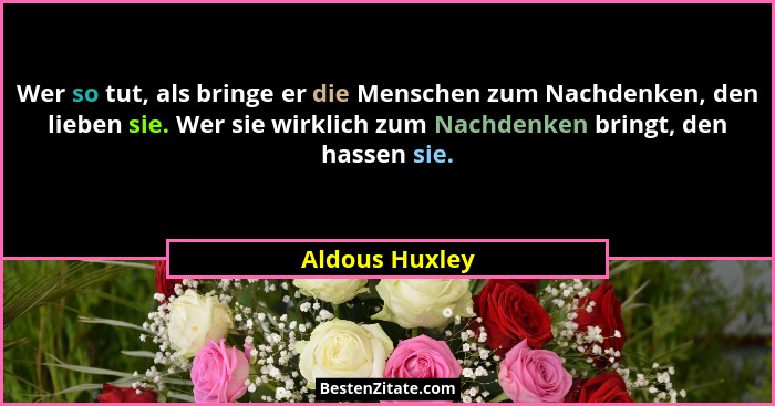 Wer so tut, als bringe er die Menschen zum Nachdenken, den lieben sie. Wer sie wirklich zum Nachdenken bringt, den hassen sie.... - Aldous Huxley