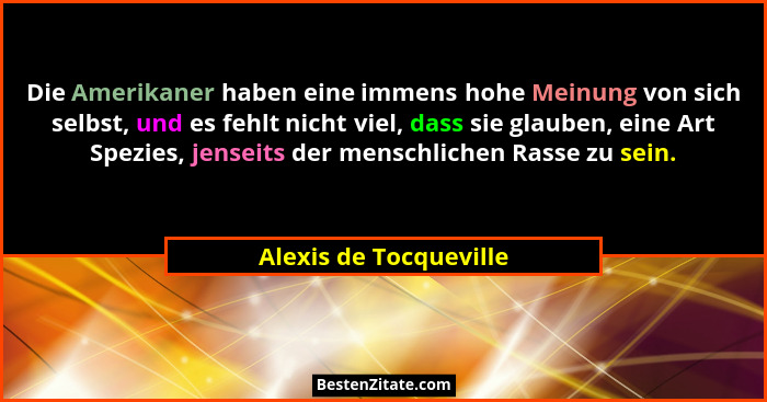 Die Amerikaner haben eine immens hohe Meinung von sich selbst, und es fehlt nicht viel, dass sie glauben, eine Art Spezies, je... - Alexis de Tocqueville