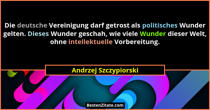 Die deutsche Vereinigung darf getrost als politisches Wunder gelten. Dieses Wunder geschah, wie viele Wunder dieser Welt, ohne... - Andrzej Szczypiorski