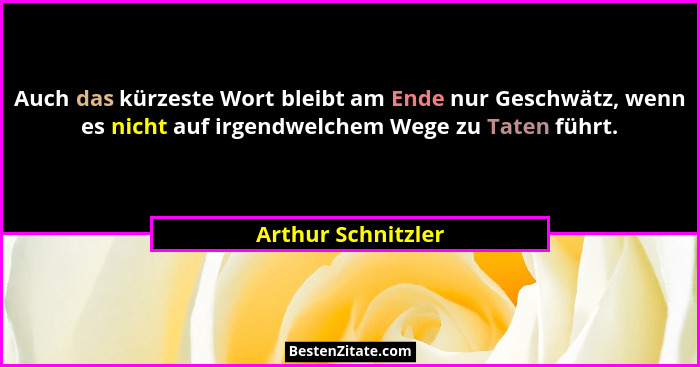 Auch das kürzeste Wort bleibt am Ende nur Geschwätz, wenn es nicht auf irgendwelchem Wege zu Taten führt.... - Arthur Schnitzler