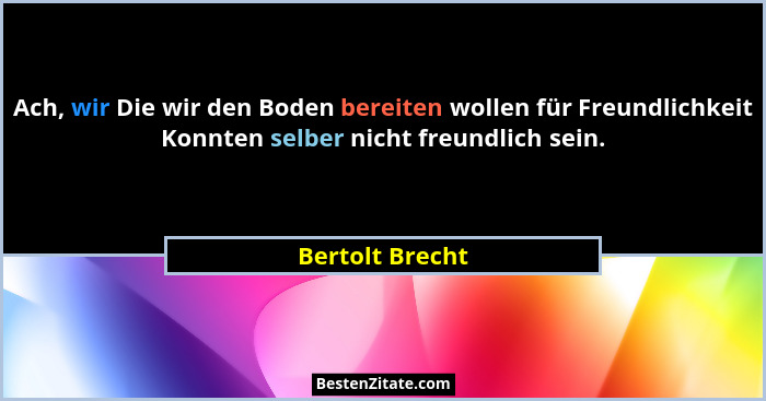 Ach, wir Die wir den Boden bereiten wollen für Freundlichkeit Konnten selber nicht freundlich sein.... - Bertolt Brecht