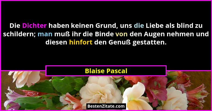 Die Dichter haben keinen Grund, uns die Liebe als blind zu schildern; man muß ihr die Binde von den Augen nehmen und diesen hinfort de... - Blaise Pascal