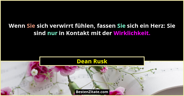 Wenn Sie sich verwirrt fühlen, fassen Sie sich ein Herz: Sie sind nur in Kontakt mit der Wirklichkeit.... - Dean Rusk