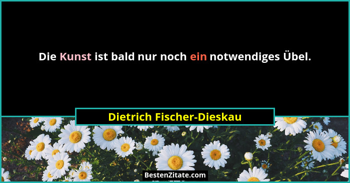 Die Kunst ist bald nur noch ein notwendiges Übel.... - Dietrich Fischer-Dieskau