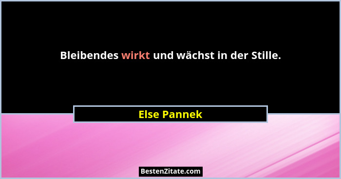 Bleibendes wirkt und wächst in der Stille.... - Else Pannek