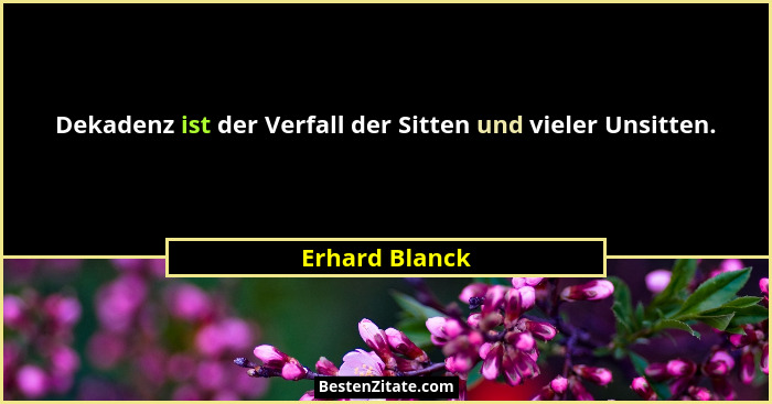 Dekadenz ist der Verfall der Sitten und vieler Unsitten.... - Erhard Blanck