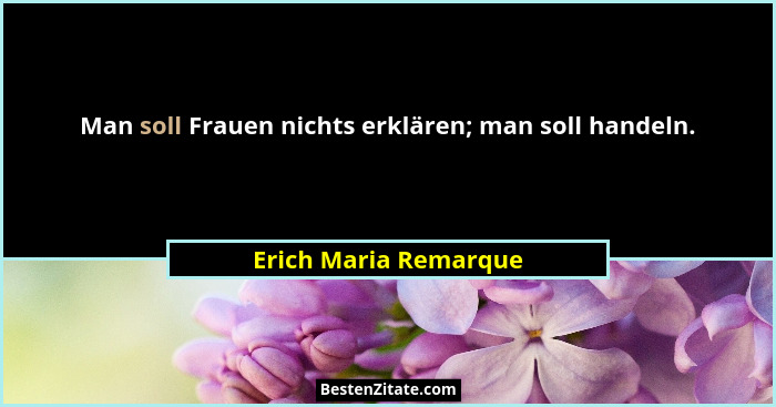 Man soll Frauen nichts erklären; man soll handeln.... - Erich Maria Remarque