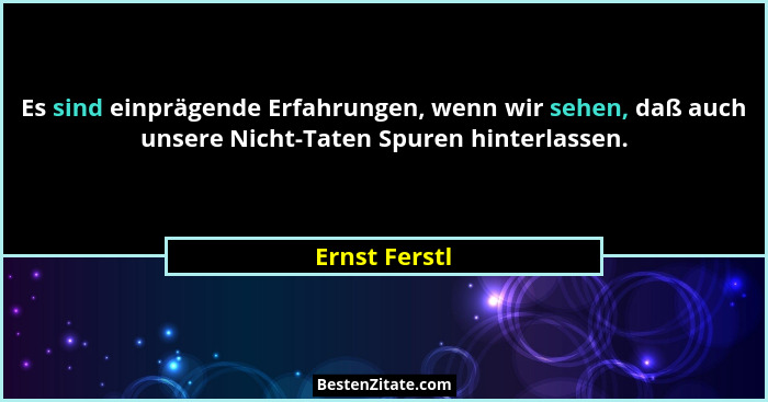 Es sind einprägende Erfahrungen, wenn wir sehen, daß auch unsere Nicht-Taten Spuren hinterlassen.... - Ernst Ferstl
