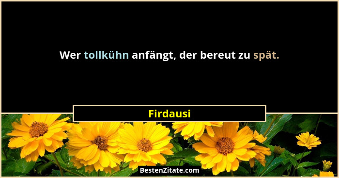 Wer tollkühn anfängt, der bereut zu spät.... - Firdausi
