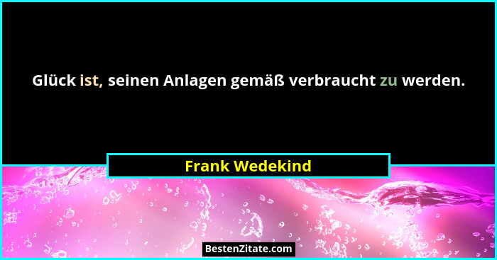 Glück ist, seinen Anlagen gemäß verbraucht zu werden.... - Frank Wedekind